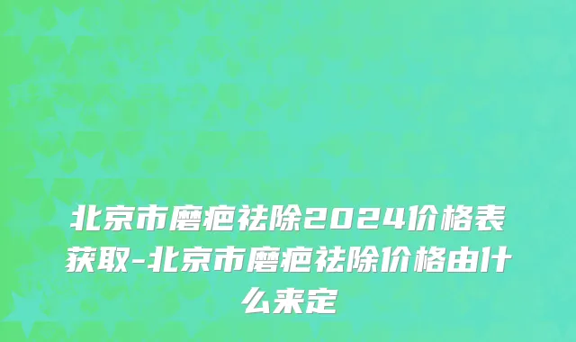 北京市磨疤祛除2024价格表获取-北京市磨疤祛除价格由什么来定