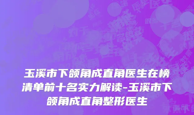 玉溪市下颌角成直角医生在榜清单前十名实力解读-玉溪市下颌角成直角整形医生