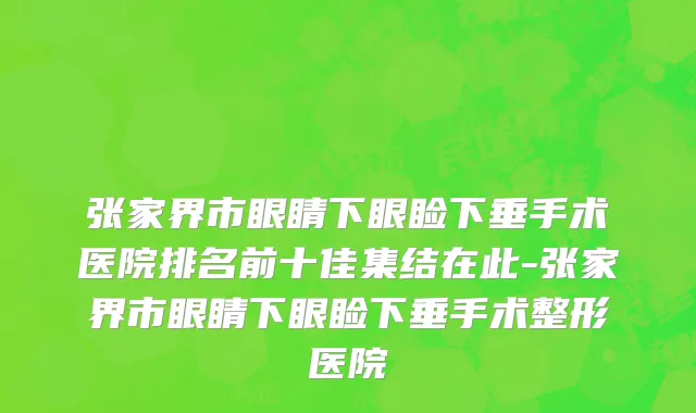 张家界市眼睛下眼睑下垂手术医院排名前十佳集结在此-张家界市眼睛下眼睑下垂手术整形医院