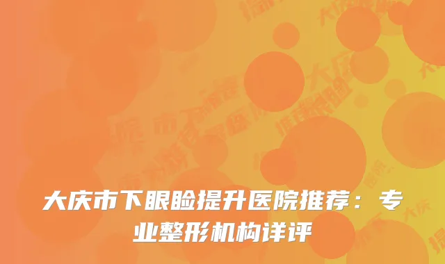 大庆市下眼睑提升医院推荐：专业整形机构详评