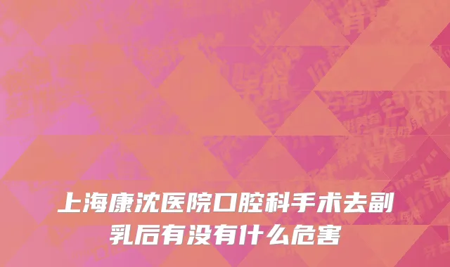 上海康沈医院口腔科手术去副乳后有没有什么危害
