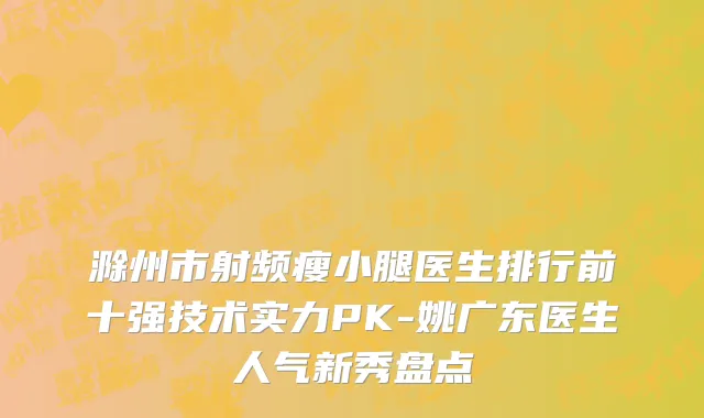 滁州市射频瘦小腿医生排行前十强技术实力PK-姚广东医生人气新秀盘点