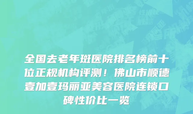 全国去老年斑医院排名榜前十位正规机构评测!佛山市顺德壹加壹玛丽亚美容医院连锁口碑性价比一览