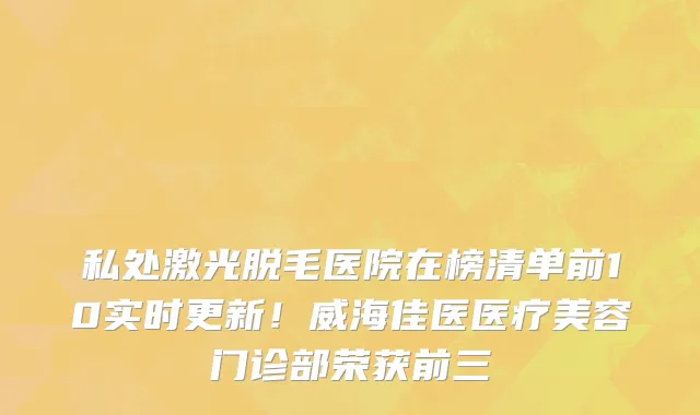 私处激光脱毛医院在榜清单前10实时更新！威海佳医医疗美容门诊部荣获前三