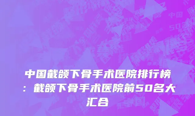 中国截颌下骨手术医院排行榜：截颌下骨手术医院前50名大汇合
