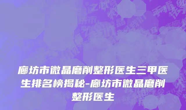 廊坊市微晶磨削整形医生三甲医生排名榜揭秘-廊坊市微晶磨削整形医生