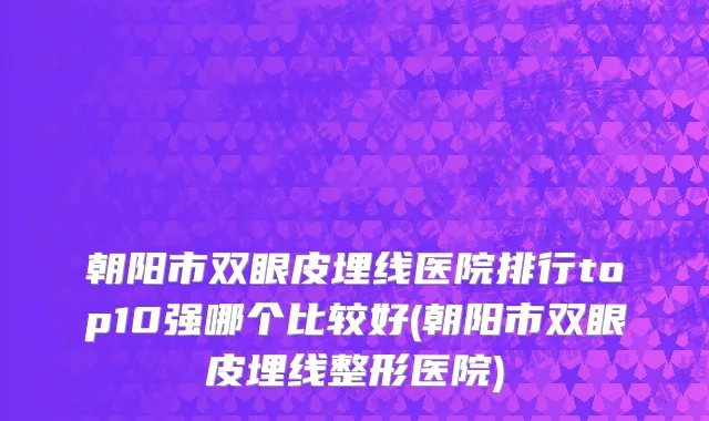 朝阳市双眼皮埋线医院排行top10强哪个比较好(朝阳市双眼皮埋线整形医院)