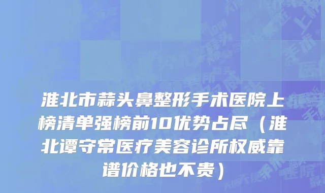 淮北市蒜头鼻整形手术医院上榜清单强榜前10优势占尽（淮北谭守常医疗美容诊所权威靠谱价格也不贵）