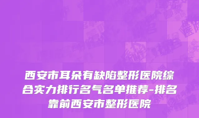 西安市耳朵有缺陷整形医院综合实力排行名气名单推荐-排名靠前西安市整形医院