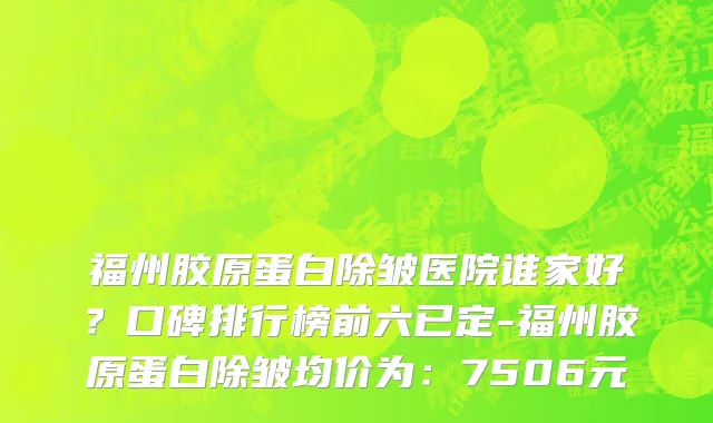 福州胶原蛋白除皱医院谁家好?口碑排行榜前六已定-福州胶原蛋白除皱均价为:7506元