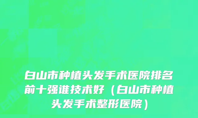 白山市种植头发手术医院排名前十强谁技术好（白山市种植头发手术整形医院）