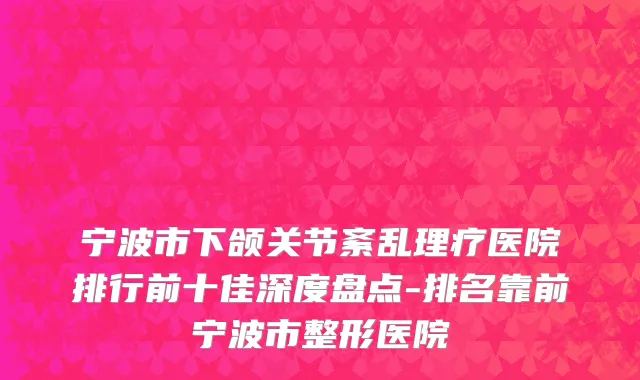 宁波市下颌关节紊乱理疗医院排行前十佳深度盘点-排名靠前宁波市整形医院
