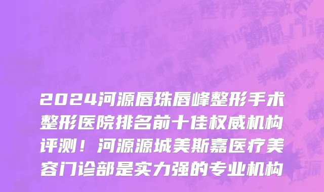 2024河源唇珠唇峰整形手术整形医院排名前十佳权威机构评测!河源源城美斯嘉医疗美容门诊部是实力强的专业机构