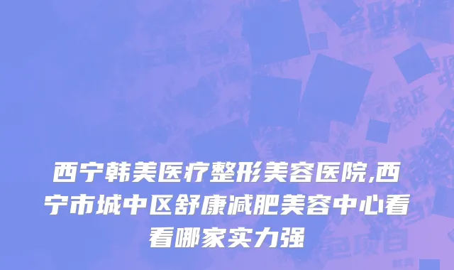 西宁韩美医疗整形美容医院,西宁市城中区舒康减肥美容中心看看哪家实力强