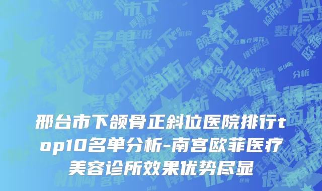 邢台市下颌骨正斜位医院排行top10名单分析-南宫欧菲医疗美容诊所效果优势尽显