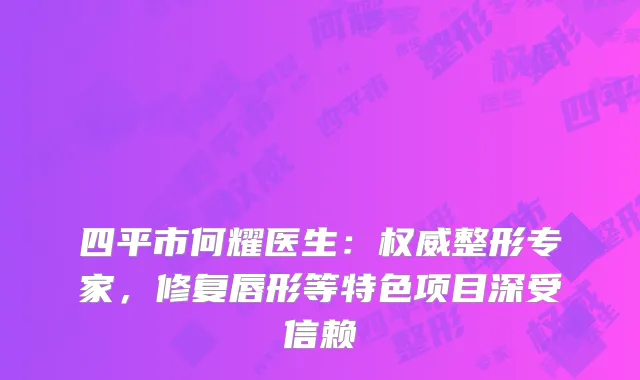 四平市何耀医生：权威整形专家，修复唇形等特色项目深受信赖