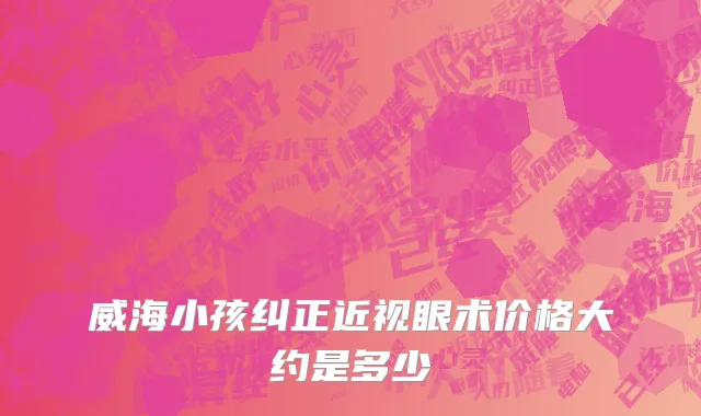 威海小孩纠正近视眼术价格大约是多少