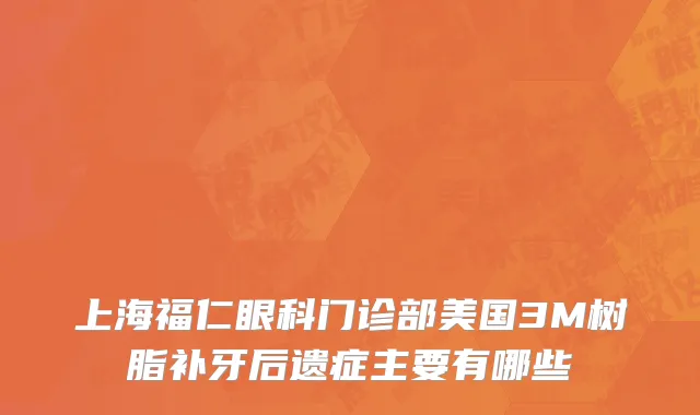 上海福仁眼科门诊部美国3M树脂补牙后遗症主要有哪些