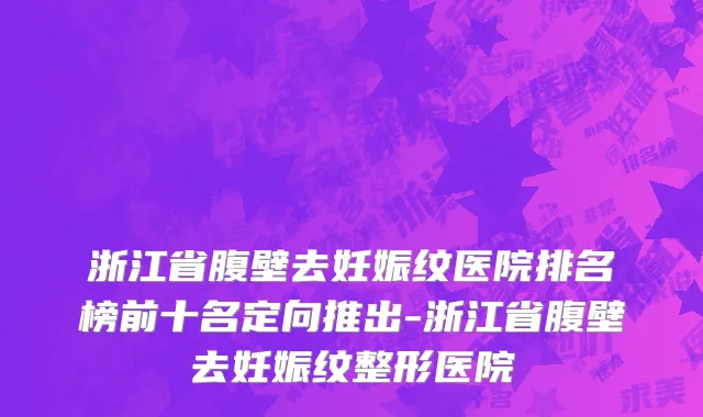 浙江省腹壁去妊娠纹医院排名榜前十名定向推出-浙江省腹壁去妊娠纹整形医院