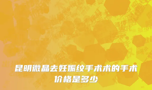 昆明微晶去妊娠纹手术术的手术价格是多少