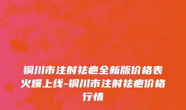 铜川市注射祛疤全新版价格表火爆上线-铜川市注射祛疤价格行情