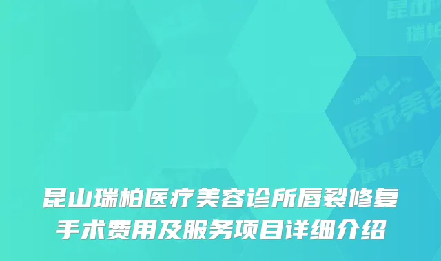 昆山瑞柏医疗美容诊所唇裂修复手术费用及服务项目详细介绍