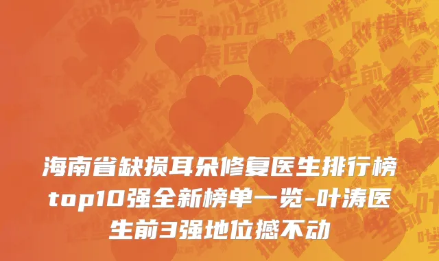 海南省缺损耳朵修复医生排行榜top10强全新榜单一览-叶涛医生前3强地位撼不动