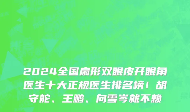 2024全国扇形双眼皮开眼角医生十大正规医生排名榜!胡守舵、王鹏、向雪岑就不赖