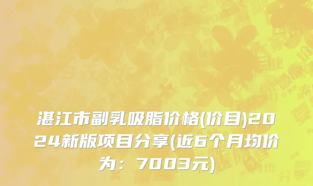 湛江市副乳吸脂价格(价目)2024新版项目分享(近6个月均价为：7003元)