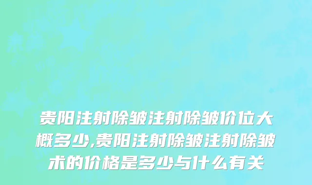 贵阳注射除皱注射除皱价位大概多少,贵阳注射除皱注射除皱术的价格是多少与什么有关