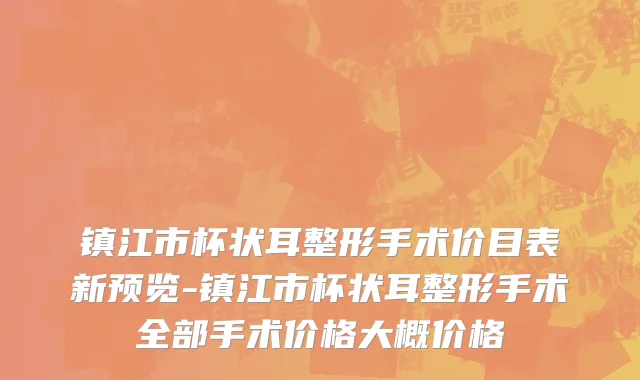 镇江市杯状耳整形手术价目表新预览-镇江市杯状耳整形手术全部手术价格大概价格