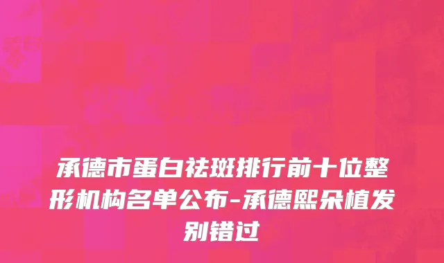 承德市蛋白祛斑排行前十位整形机构名单公布-承德熙朵植发别错过