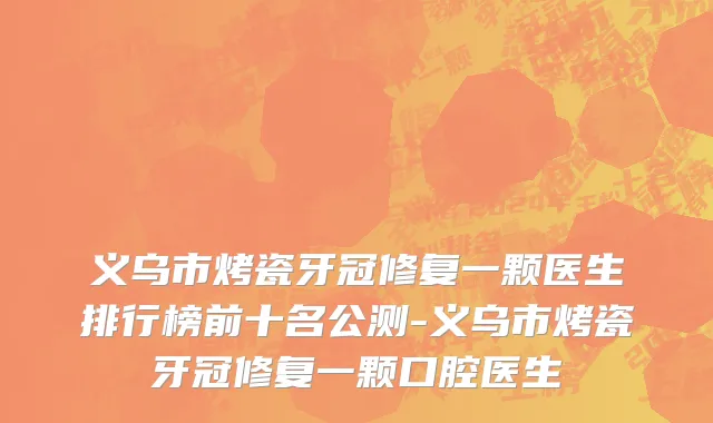 义乌市烤瓷牙冠修复一颗医生排行榜前十名公测-义乌市烤瓷牙冠修复一颗口腔医生