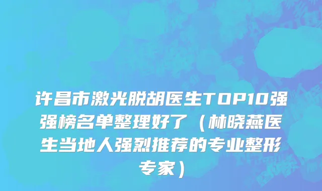 许昌市激光脱胡医生TOP10强强榜名单整理好了（林晓燕医生当地人强烈推荐的专业整形专家）