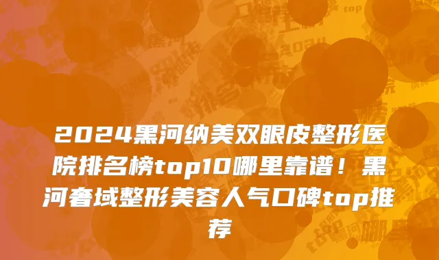 2024黑河纳美双眼皮整形医院排名榜top10哪里靠谱！黑河奢域整形美容人气口碑top推荐