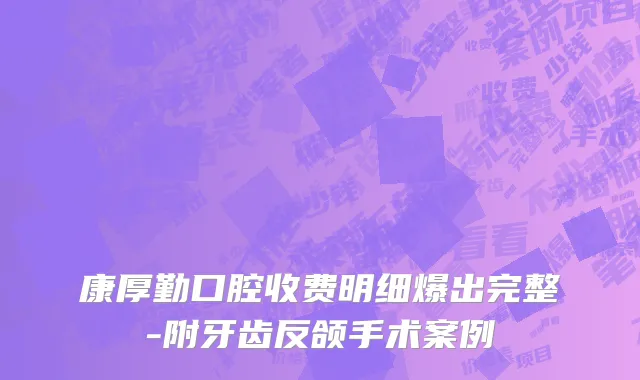 康厚勤口腔收费明细爆出完整-附牙齿反颌手术案例