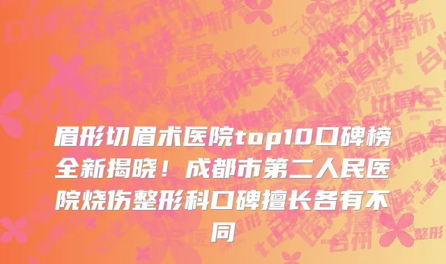 眉形切眉术医院top10口碑榜全新揭晓！成都市第二人民医院烧伤整形科口碑擅长各有不同