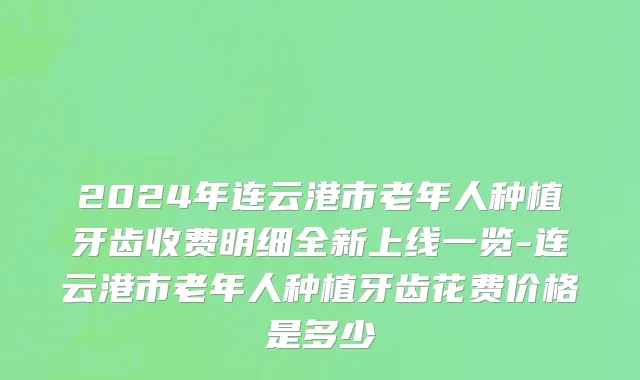 2024年连云港市老年人种植牙齿收费明细全新上线一览-连云港市老年人种植牙齿花费价格是多少