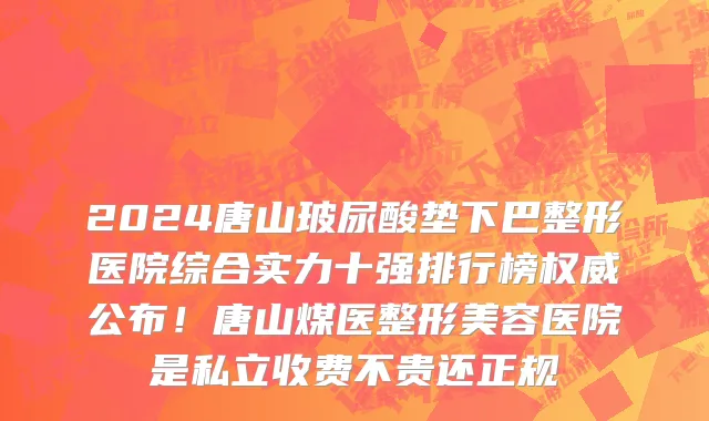 2024唐山玻尿酸垫下巴整形医院综合实力十强排行榜权威公布!唐山煤医整形美容医院是私立收费不贵还正规