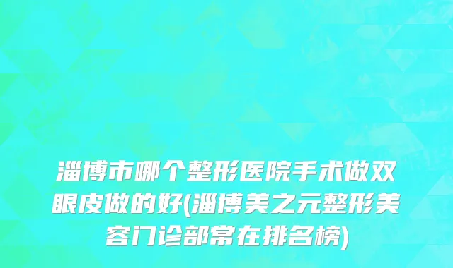 淄博市哪个整形医院手术做双眼皮做的好(淄博美之元整形美容门诊部常在排名榜)