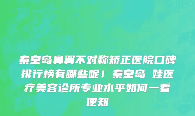 秦皇岛鼻翼不对称矫正医院口碑排行榜有哪些呢！秦皇岛釹娃医疗美容诊所专业水平如何一看便知
