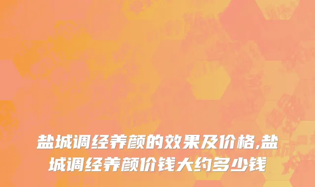 盐城调经养颜的效果及价格,盐城调经养颜价钱大约多少钱