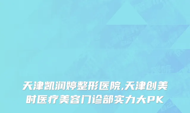 天津凯润婷整形医院,天津创美时医疗美容门诊部实力大PK