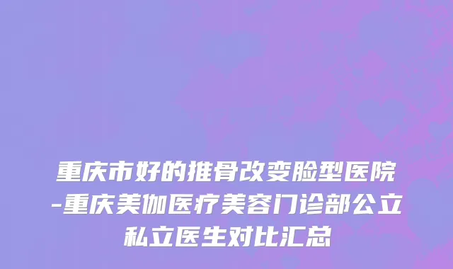 重庆市好的推骨改变脸型医院-重庆美伽医疗美容门诊部公立私立医生对比汇总