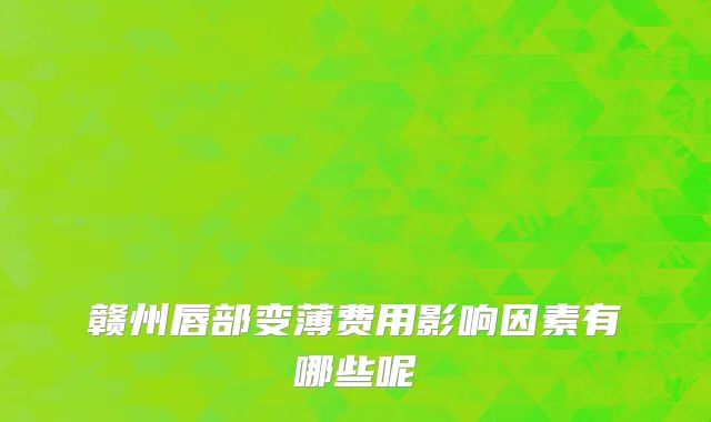赣州唇部变薄费用影响因素有哪些呢