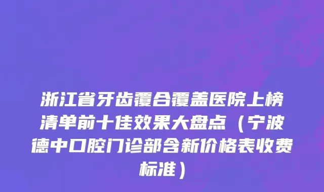 浙江省牙齿覆合覆盖医院上榜清单前十佳效果大盘点（宁波德中口腔门诊部含新价格表收费标准）