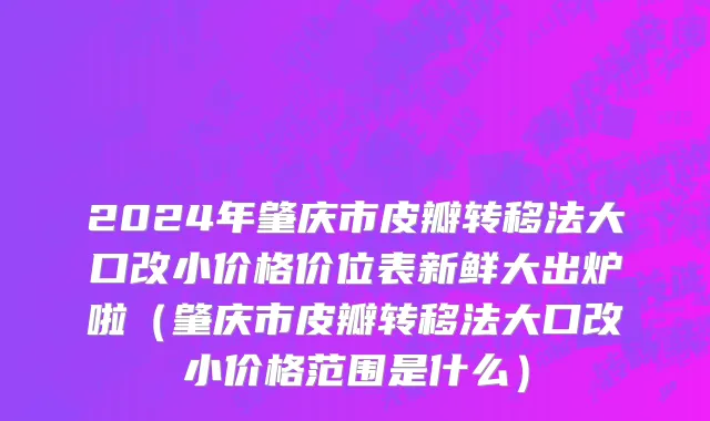 2024年肇庆市皮瓣转移法大口改小价格价位表新鲜大出炉啦（肇庆市皮瓣转移法大口改小价格范围是什么）