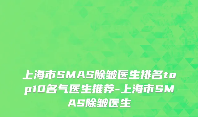 上海市SMAS除皱医生排名top10名气医生推荐-上海市SMAS除皱医生