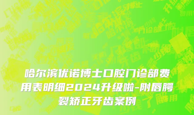 哈尔滨优诺博士口腔门诊部费用表明细2024升级啦-附唇腭裂矫正牙齿案例