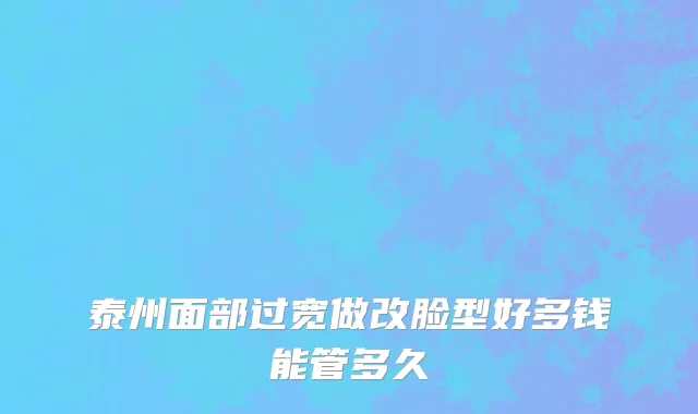 泰州面部过宽做改脸型好多钱能管多久